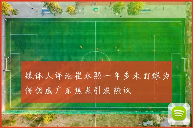 媒体人评论崔永熙一年多未打球为何仍成广东焦点引发热议