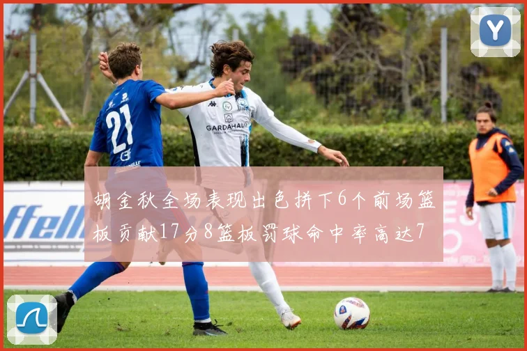 胡金秋全场表现出色拼下6个前场篮板贡献17分8篮板罚球命中率高达75
