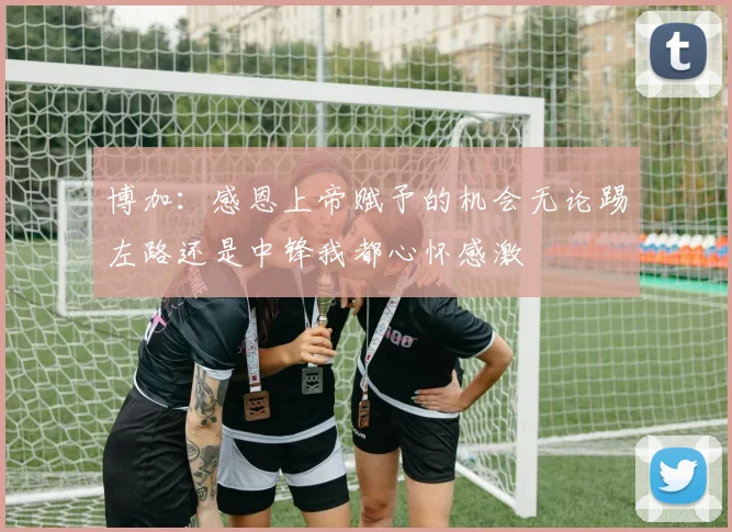博加：感恩上帝赋予的机会无论踢左路还是中锋我都心怀感激