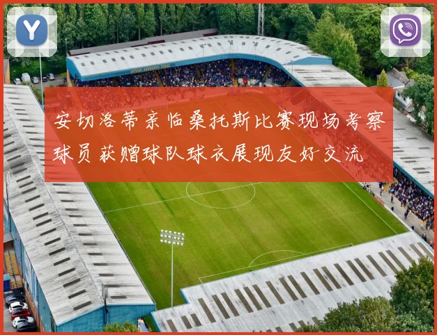 安切洛蒂亲临桑托斯比赛现场考察球员获赠球队球衣展现友好交流