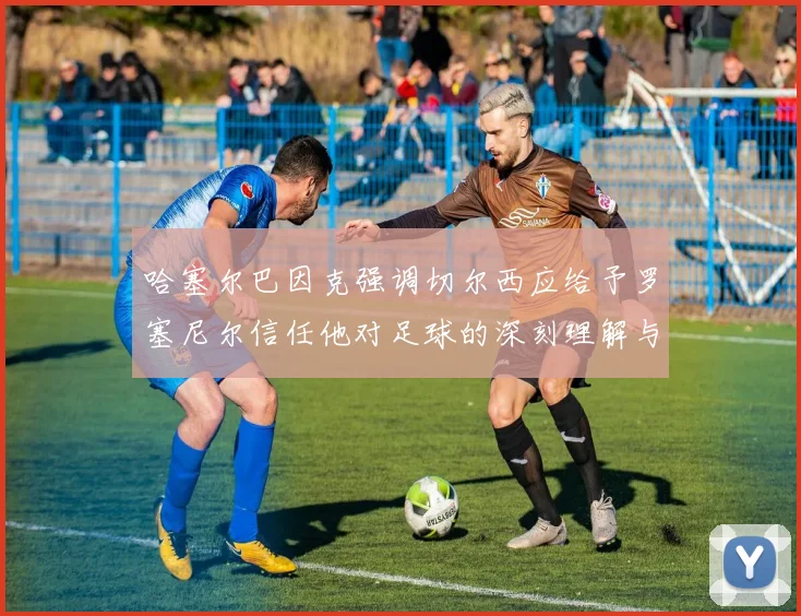 哈塞尔巴因克强调切尔西应给予罗塞尼尔信任他对足球的深刻理解与洞察