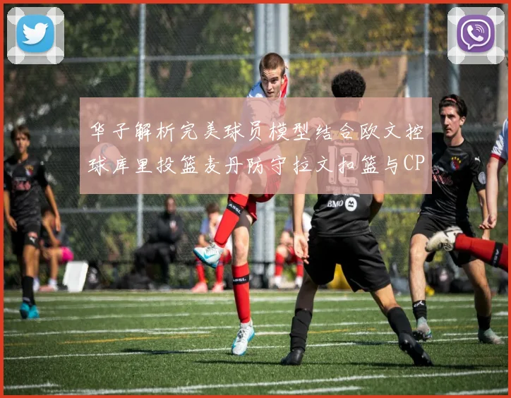 华子解析完美球员模型结合欧文控球库里投篮麦丹防守拉文扣篮与CP球商