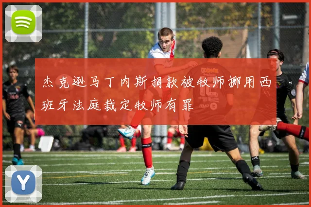 杰克逊马丁内斯捐款被牧师挪用西班牙法庭裁定牧师有罪