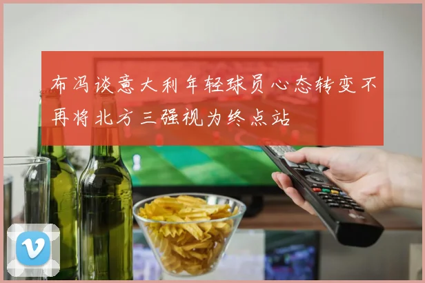 布冯谈意大利年轻球员心态转变不再将北方三强视为终点站