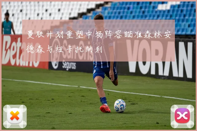 曼联计划重塑中场阵容瞄准森林安德森与纽卡托纳利