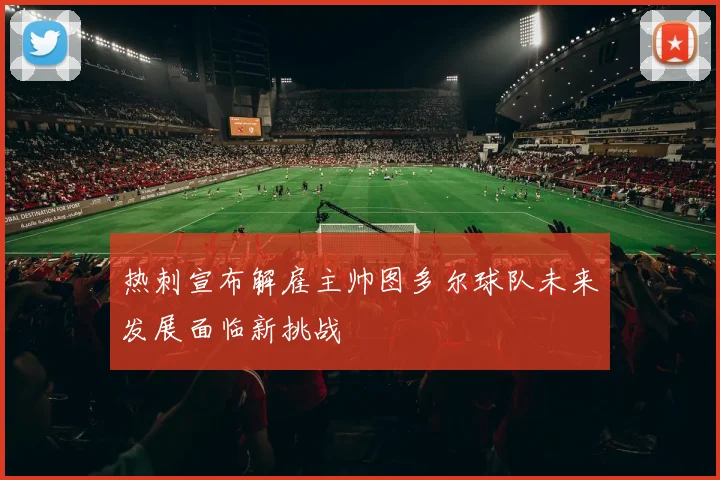 热刺宣布解雇主帅图多尔球队未来发展面临新挑战