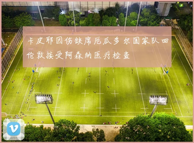 卡皮耶因伤缺席厄瓜多尔国家队回伦敦接受阿森纳医疗检查
