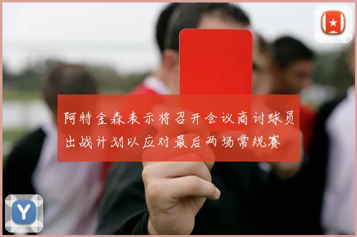 阿特金森表示将召开会议商讨球员出战计划以应对最后两场常规赛