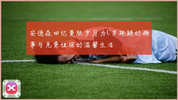 安德森回忆曼联岁月为C罗跑腿的趣事与免费住宿的温馨生活