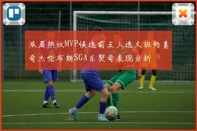 浓眉热议MVP候选前五人选文班约基奇杰伦布朗SGA东契奇表现分析