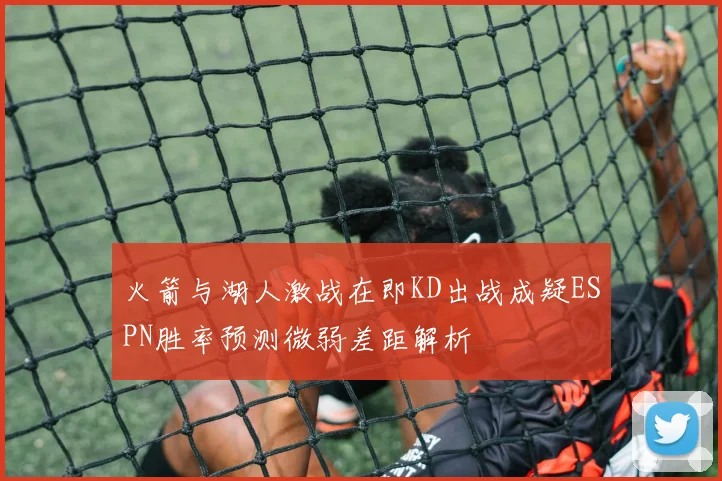 火箭与湖人激战在即KD出战成疑ESPN胜率预测微弱差距解析