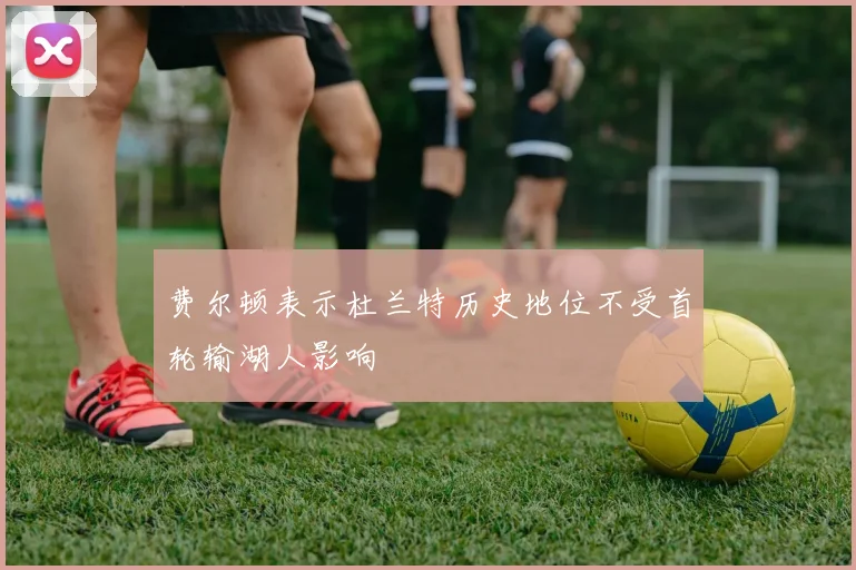 费尔顿表示杜兰特历史地位不受首轮输湖人影响