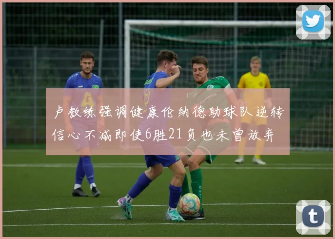 卢教练强调健康伦纳德助球队逆转信心不减即使6胜21负也未曾放弃
