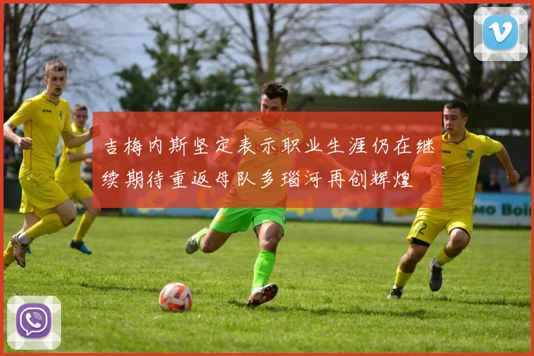 吉梅内斯坚定表示职业生涯仍在继续期待重返母队多瑙河再创辉煌