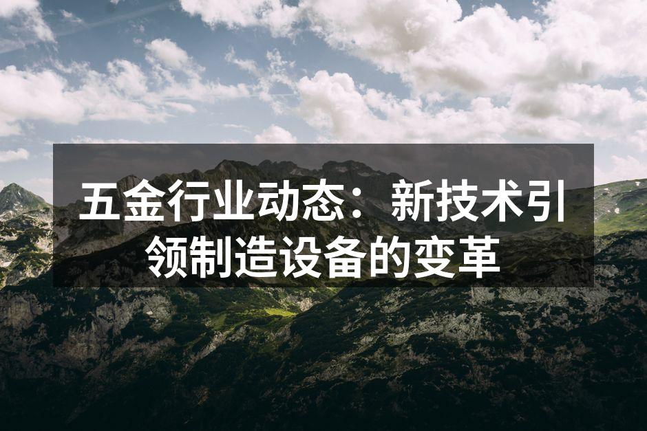 五金行业动态：新技术引领制造设备的变革